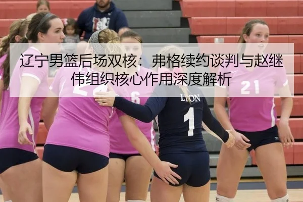 辽宁男篮后场双核：弗格续约谈判与赵继伟组织核心作用深度解析