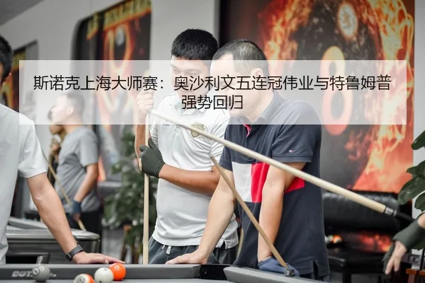 斯诺克上海大师赛：奥沙利文五连冠伟业与特鲁姆普强势回归