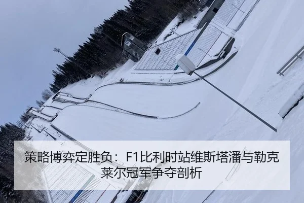 策略博弈定胜负：F1比利时站维斯塔潘与勒克莱尔冠军争夺剖析