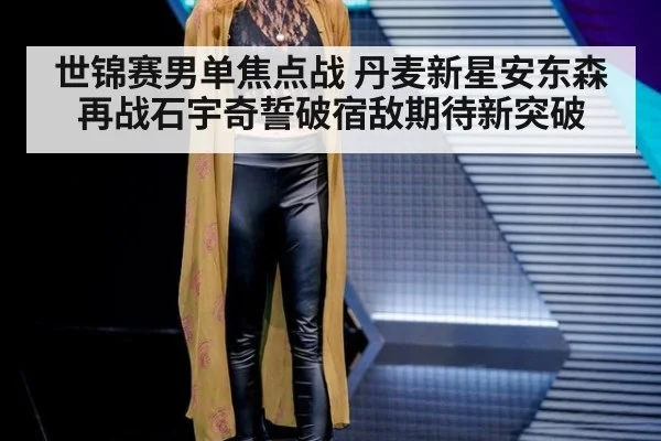 世锦赛男单焦点战 丹麦新星安东森再战石宇奇誓破宿敌期待新突破