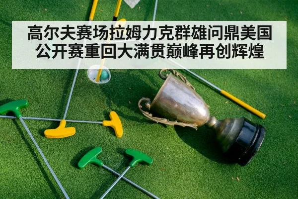 高尔夫赛场拉姆力克群雄问鼎美国公开赛重回大满贯巅峰再创辉煌