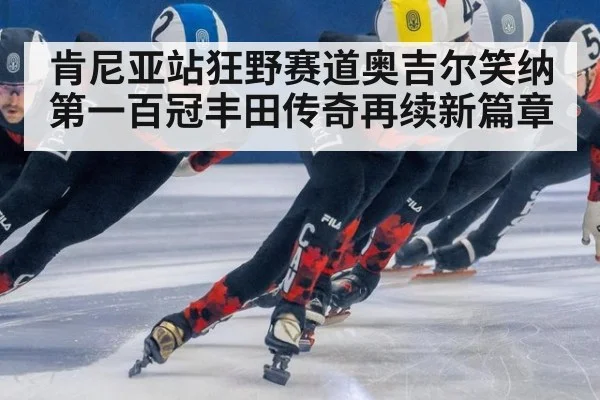 肯尼亚站狂野赛道奥吉尔笑纳第一百冠丰田传奇再续新篇章