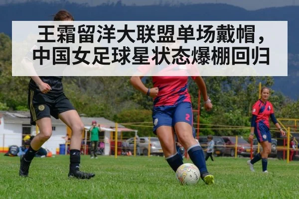 王霜留洋大联盟单场戴帽，中国女足球星状态爆棚回归