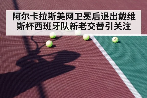 阿尔卡拉斯美网卫冕后退出戴维斯杯西班牙队新老交替引关注