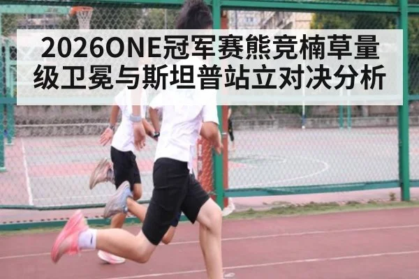 2026ONE冠军赛熊竞楠草量级卫冕与斯坦普站立对决分析