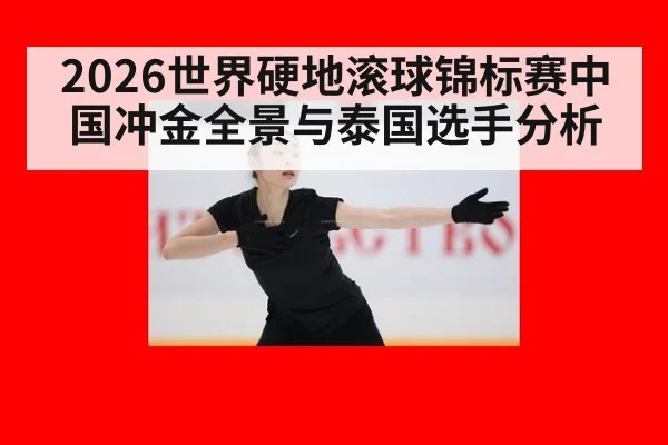 2026世界硬地滚球锦标赛中国冲金全景与泰国选手分析